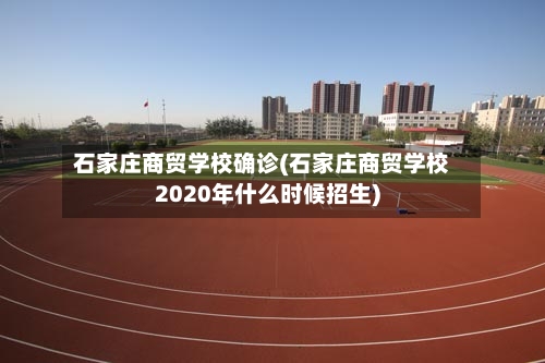 石家庄商贸学校确诊(石家庄商贸学校2020年什么时候招生)