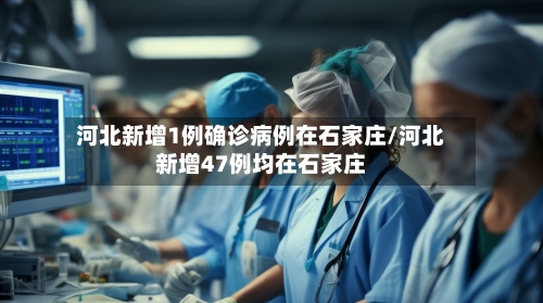 河北新增1例确诊病例在石家庄/河北新增47例均在石家庄