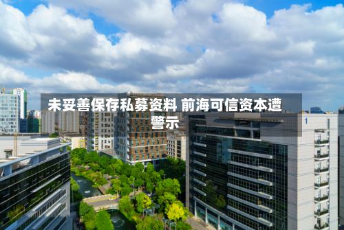 未妥善保存私募资料 前海可信资本遭警示