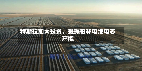 特斯拉加大投资，提振柏林电池电芯产能