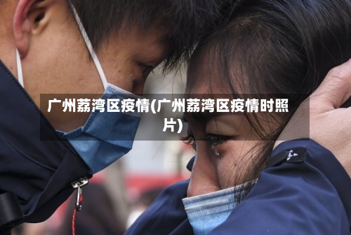 广州荔湾区疫情(广州荔湾区疫情时照片)