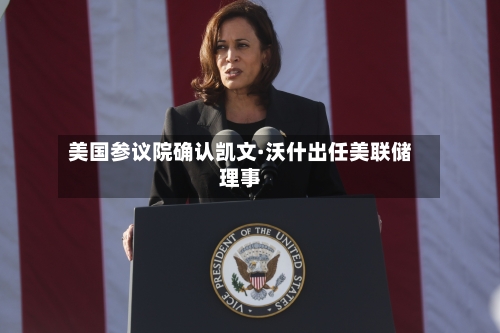 美国参议院确认凯文·沃什出任美联储理事