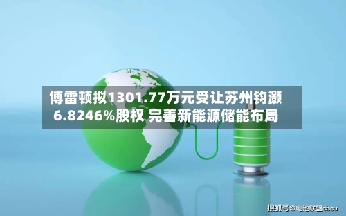 博雷顿拟1301.77万元受让苏州钧灏6.8246%股权 完善新能源储能布局