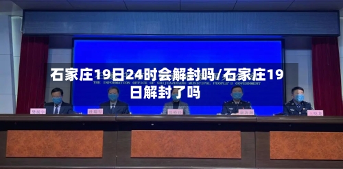 石家庄19日24时会解封吗/石家庄19日解封了吗