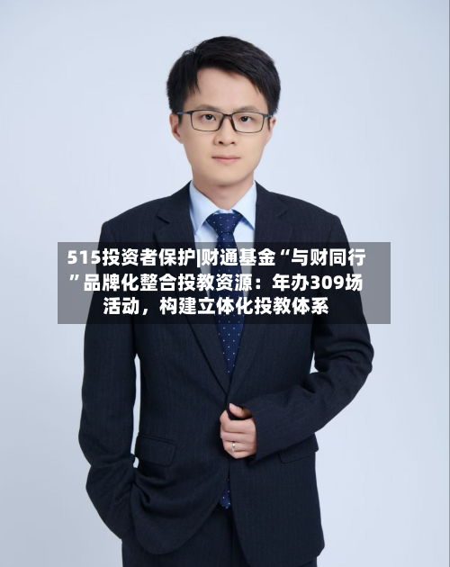 515投资者保护|财通基金“与财同行”品牌化整合投教资源：年办309场活动，构建立体化投教体系