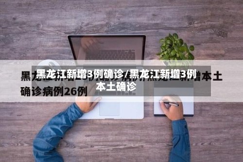黑龙江新增3例确诊/黑龙江新增3例本土确诊