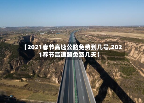 【2021春节高速公路免费到几号,2021春节高速路免费几天】