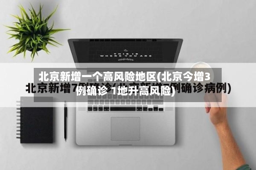 北京新增一个高风险地区(北京今增3例确诊 1地升高风险)