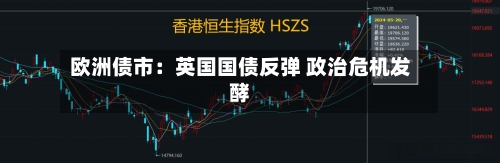 欧洲债市:英国国债反弹 政治危机发酵