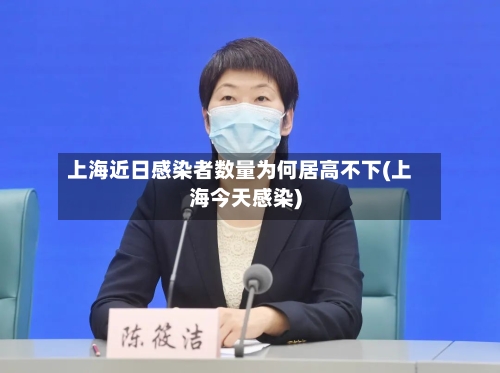 上海近日感染者数量为何居高不下(上海今天感染)