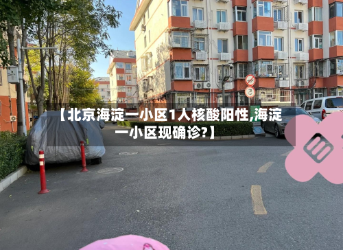 【北京海淀一小区1人核酸阳性,海淀一小区现确诊?】