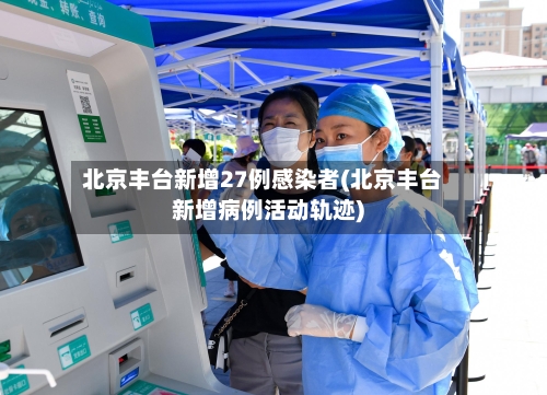 北京丰台新增27例感染者(北京丰台新增病例活动轨迹)