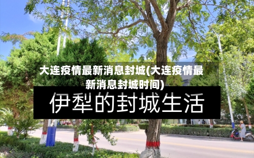 大连疫情最新消息封城(大连疫情最新消息封城时间)