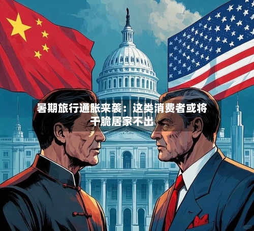 暑期旅行通胀来袭：这类消费者或将干脆居家不出