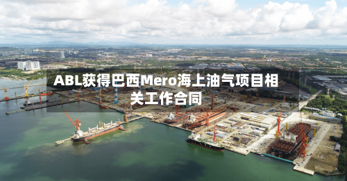 ABL获得巴西Mero海上油气项目相关工作合同