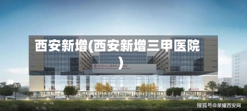 西安新增(西安新增三甲医院)
