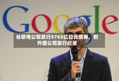谷歌母公司发行5765亿日元债券,创外国公司发行纪录