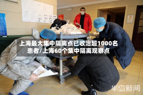 上海最大集中隔离点已收治超1000名患者/上海60个集中隔离观察点