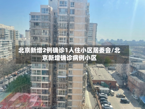北京新增2例确诊1人住小区居委会/北京新增确诊病例小区