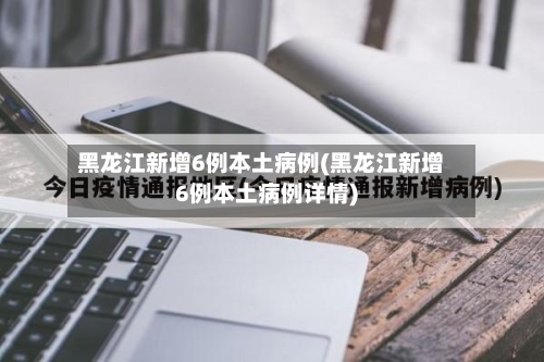 黑龙江新增6例本土病例(黑龙江新增6例本土病例详情)
