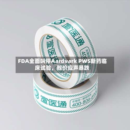 FDA全面叫停Aardvark PWS新药临床试验，股价应声暴跌