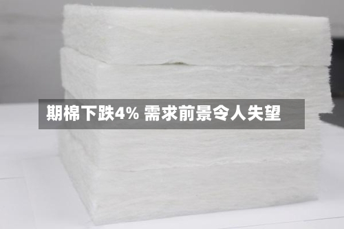 期棉下跌4% 需求前景令人失望