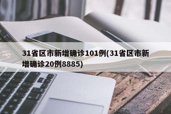 31省区市新增确诊101例(31省区市新增确诊20例8885)