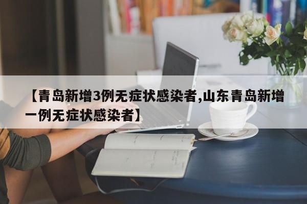 【青岛新增3例无症状感染者,山东青岛新增一例无症状感染者】