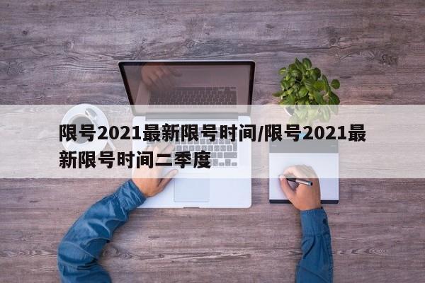 限号2021最新限号时间/限号2021最新限号时间二季度