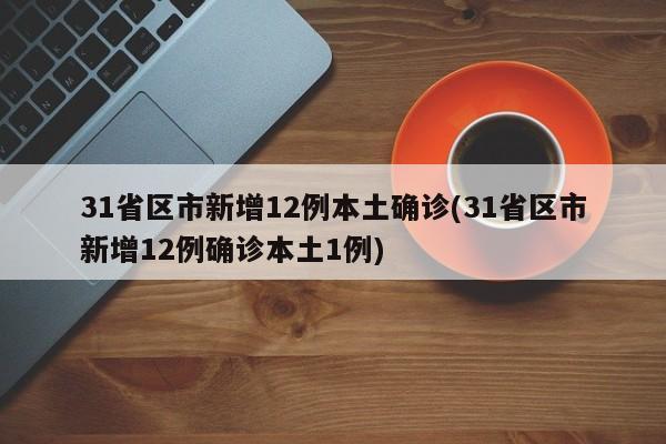 31省区市新增12例本土确诊(31省区市新增12例确诊本土1例)