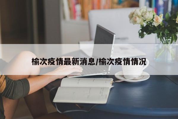 榆次疫情最新消息/榆次疫情情况