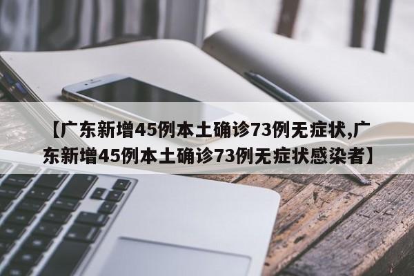 【广东新增45例本土确诊73例无症状,广东新增45例本土确诊73例无症状感染者】