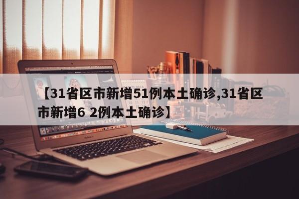 【31省区市新增51例本土确诊,31省区市新增6 2例本土确诊】