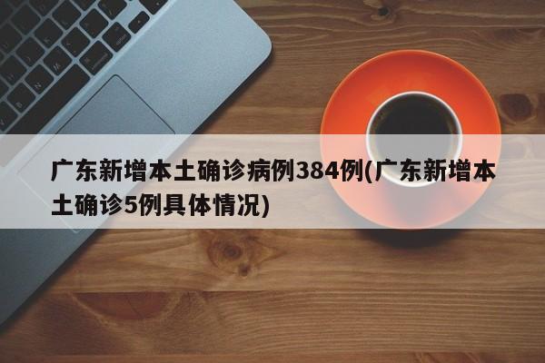 广东新增本土确诊病例384例(广东新增本土确诊5例具体情况)