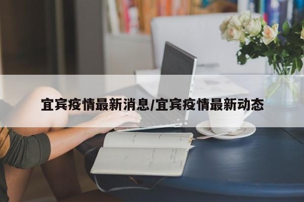 宜宾疫情最新消息/宜宾疫情最新动态