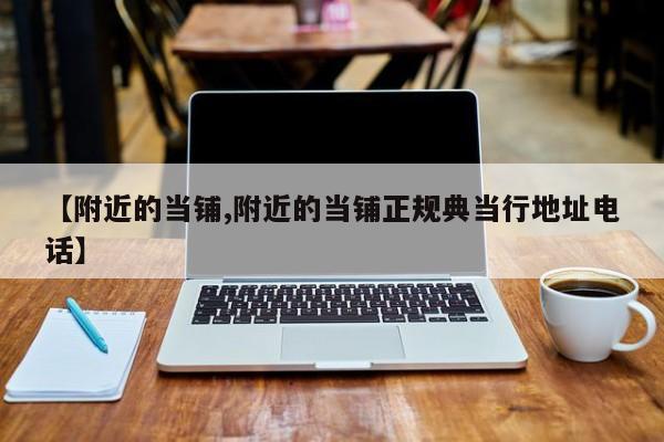 【附近的当铺,附近的当铺正规典当行地址电话】