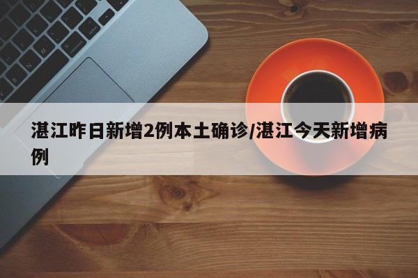 湛江昨日新增2例本土确诊/湛江今天新增病例