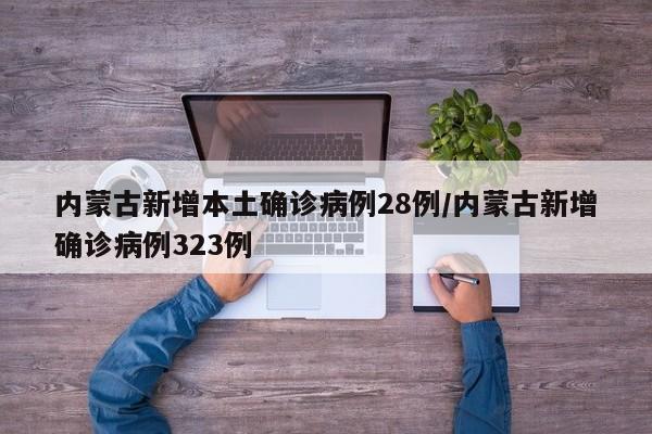 内蒙古新增本土确诊病例28例/内蒙古新增确诊病例323例
