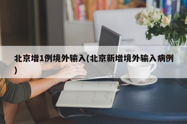 北京增1例境外输入(北京新增境外输入病例)