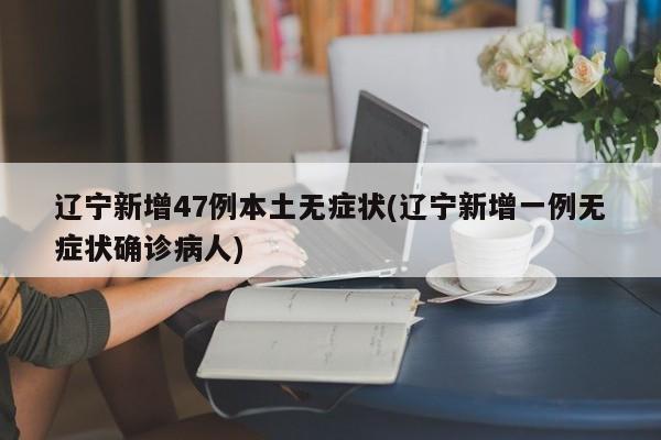 辽宁新增47例本土无症状(辽宁新增一例无症状确诊病人)