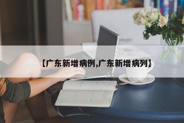【广东新增病例,广东新增病列】