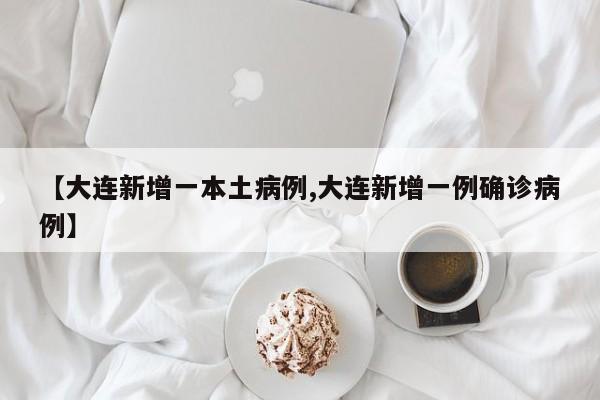 【大连新增一本土病例,大连新增一例确诊病例】