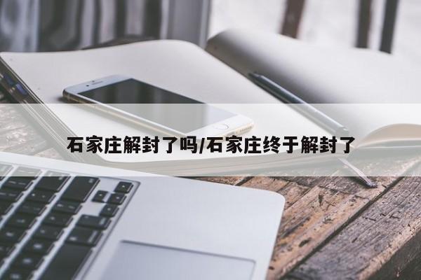 石家庄解封了吗/石家庄终于解封了