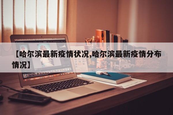 【哈尔滨最新疫情状况,哈尔滨最新疫情分布情况】