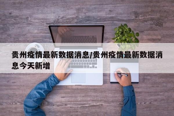 贵州疫情最新数据消息/贵州疫情最新数据消息今天新增