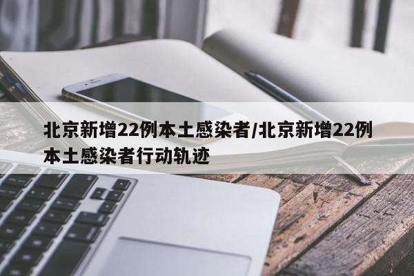 北京新增22例本土感染者/北京新增22例本土感染者行动轨迹