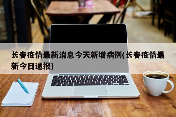 长春疫情最新消息今天新增病例(长春疫情最新今日通报)