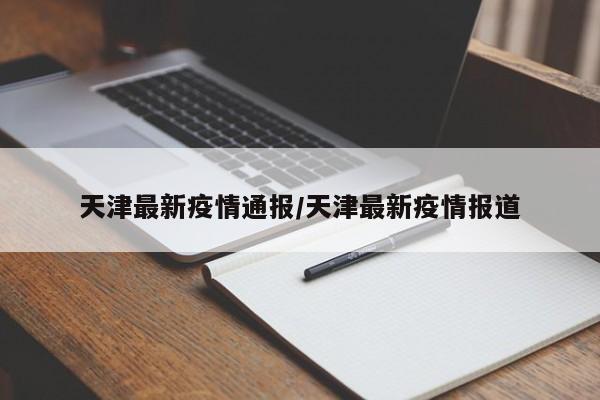 天津最新疫情通报/天津最新疫情报道