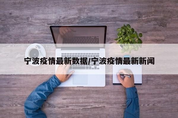 宁波疫情最新数据/宁波疫情最新新闻
