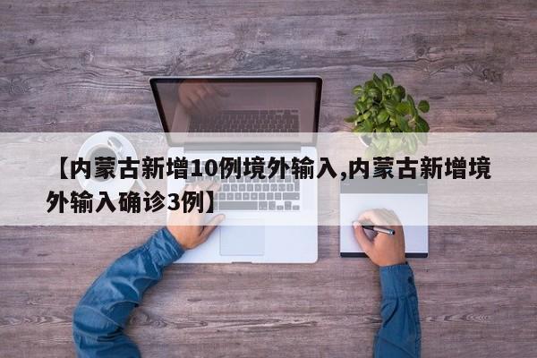 【内蒙古新增10例境外输入,内蒙古新增境外输入确诊3例】